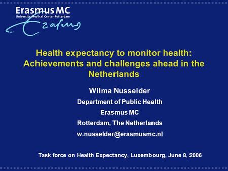 Health expectancy to monitor health: Achievements and challenges ahead in the Netherlands Wilma Nusselder Department of Public Health Erasmus MC Rotterdam,