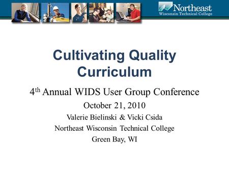 Cultivating Quality Curriculum 4 th Annual WIDS User Group Conference October 21, 2010 Valerie Bielinski & Vicki Csida Northeast Wisconsin Technical College.