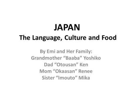 JAPAN The Language, Culture and Food By Emi and Her Family: Grandmother “Baaba” Yoshiko Dad “Otousan” Ken Mom “Okaasan” Renee Sister “Imouto” Mika.