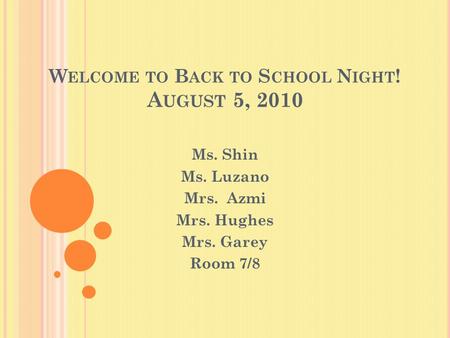 W ELCOME TO B ACK TO S CHOOL N IGHT ! A UGUST 5, 2010 Ms. Shin Ms. Luzano Mrs. Azmi Mrs. Hughes Mrs. Garey Room 7/8.