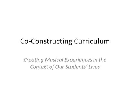 Co-Constructing Curriculum Creating Musical Experiences in the Context of Our Students’ Lives.