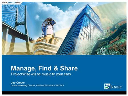 Manage, Find & Share ProjectWise will be music to your ears Joe Croser Global Marketing Director, Platform Products & SELECT.