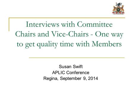 Interviews with Committee Chairs and Vice-Chairs - One way to get quality time with Members Susan Swift APLIC Conference Regina, September 9, 2014.