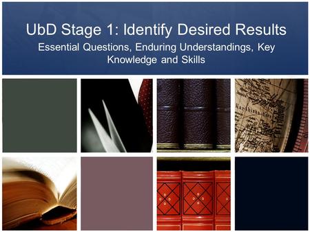 UbD Stage 1: Identify Desired Results Essential Questions, Enduring Understandings, Key Knowledge and Skills.