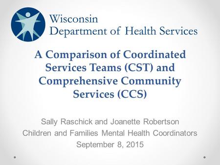 A Comparison of Coordinated Services Teams (CST) and Comprehensive Community Services (CCS) Sally Raschick and Joanette Robertson Children and Families.