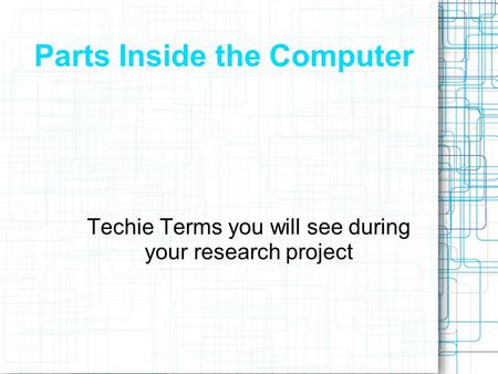 Parts Inside the Computer Techie Terms you will see during your research project.