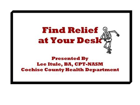 Find Relief at Your Desk Presented By Lee Itule, BA, CPT-NASM Cochise County Health Department.