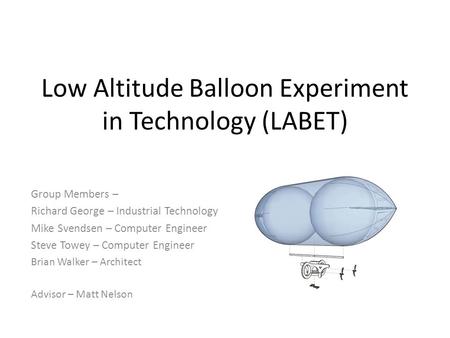 Low Altitude Balloon Experiment in Technology (LABET) Group Members – Richard George – Industrial Technology Mike Svendsen – Computer Engineer Steve Towey.