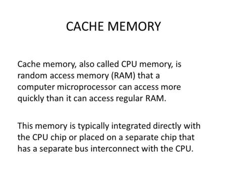 CACHE MEMORY Cache memory, also called CPU memory, is random access memory (RAM) that a computer microprocessor can access more quickly than it can access.