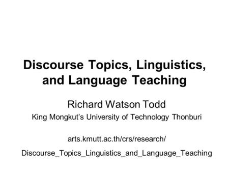 Discourse Topics, Linguistics, and Language Teaching Richard Watson Todd King Mongkut’s University of Technology Thonburi arts.kmutt.ac.th/crs/research/