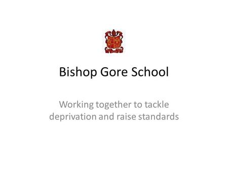 Bishop Gore School Working together to tackle deprivation and raise standards.