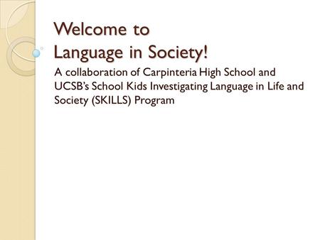 Welcome to Language in Society! A collaboration of Carpinteria High School and UCSB’s School Kids Investigating Language in Life and Society (SKILLS) Program.