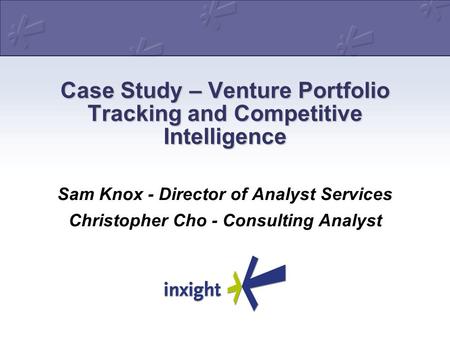 Case Study – Venture Portfolio Tracking and Competitive Intelligence Sam Knox - Director of Analyst Services Christopher Cho - Consulting Analyst.