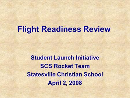 Flight Readiness Review Student Launch Initiative SCS Rocket Team Statesville Christian School April 2, 2008.