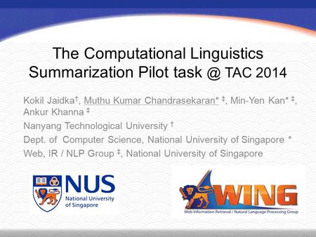 The Computational Linguistics Summarization Pilot TAC 2014 Kokil Jaidka †, Muthu Kumar Chandrasekaran* ‡, Min-Yen Kan* ‡, Ankur Khanna ‡ Nanyang.