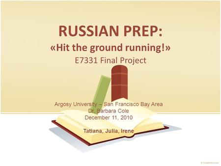 RUSSIAN PREP: «Hit the ground running!» E7331 Final Project Argosy University – San Francisco Bay Area Dr. Barbara Cole December 11, 2010 Tatiana, Julia,