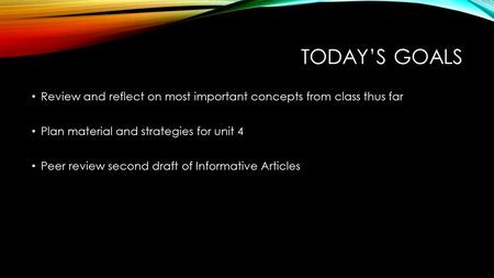 TODAY’S GOALS Review and reflect on most important concepts from class thus far Plan material and strategies for unit 4 Peer review second draft of Informative.