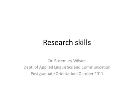 Research skills Dr. Rosemary Wilson Dept. of Applied Linguistics and Communication Postgraduate Orientation: October 2011.