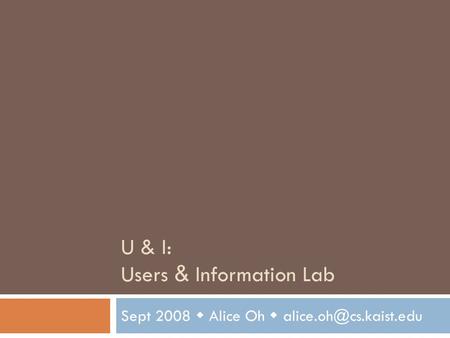 U & I: Users & Information Lab Sept 2008  Alice Oh 