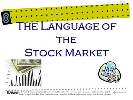 1.12.2.G1 © Family Economics & Financial Education – Revised November 2004 – Investing Unit – Language of the Stock Market – Slide 1 Funded by a grant.