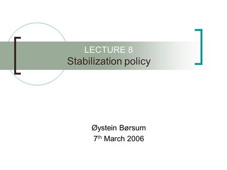 LECTURE 8 Stabilization policy Øystein Børsum 7 th March 2006.