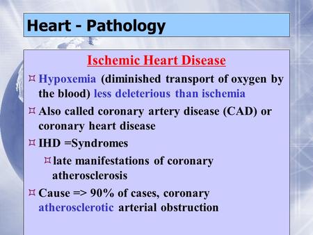 Heart - Pathology Ischemic Heart Disease  Hypoxemia (diminished transport of oxygen by the blood) less deleterious than ischemia  Also called coronary.