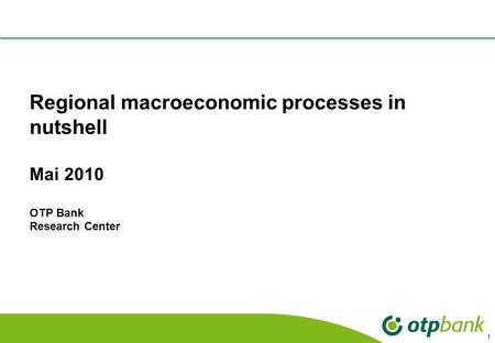 1 Regional macroeconomic processes in nutshell Mai 2010 OTP Bank Research Center.