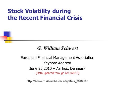 Stock Volatility during the Recent Financial Crisis G. William Schwert European Financial Management Association Keynote Address June 25,2010 – Aarhus,