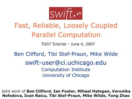 Swift Fast, Reliable, Loosely Coupled Parallel Computation Ben Clifford, Tibi Stef-Praun, Mike Wilde Computation Institute University.