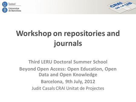 Workshop on repositories and journals Third LERU Doctoral Summer School Beyond Open Access: Open Education, Open Data and Open Knowledge Barcelona, 9th.