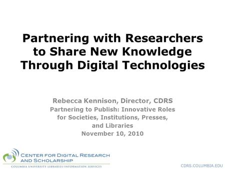 CDRS.COLUMBIA.EDU Partnering with Researchers to Share New Knowledge Through Digital Technologies Rebecca Kennison, Director, CDRS Partnering to Publish: