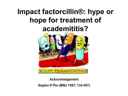 Impact factorcillin®: hype or hope for treatment of academititis? Acknowledgement Seglen O Per (BMJ 1997; 134:497)