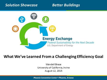 Phoenix Convention Center Phoenix, Arizona What We’ve Learned From a Challenging Efficiency Goal Solution ShowcaseBetter Buildings Wendell Brase University.