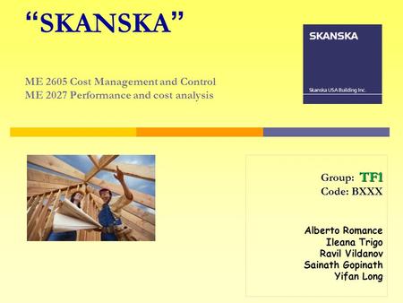 “ SKANSKA ” ME 2605 Cost Management and Control ME 2027 Performance and cost analysis Group: TF1 Code: BXXX Alberto Romance Ileana Trigo Ravil Vildanov.