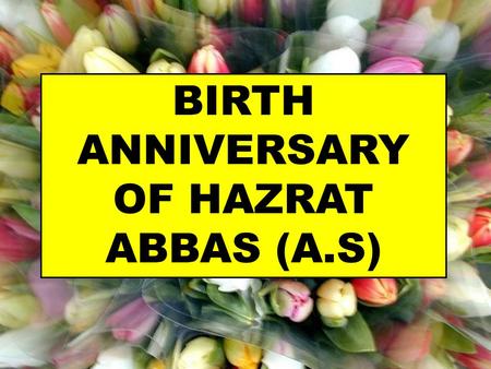 BIRTH ANNIVERSARY OF HAZRAT ABBAS (A.S). Name: Abbas Title: Qamar-e-Bani Hashim Designation: Alamdar/Flag Bearer Kunyat: Abul Fazl Father: Hazrat Ali.