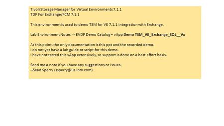 Tivoli Storage Manager for Virtual Environments 7.1.1 TDP For Exchange/FCM 7.1.1 This environment is used to demo TSM for VE 7.1.1 integration with Exchange.