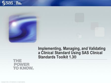 Copyright © 2010, SAS Institute Inc. All rights reserved. Implementing, Managing, and Validating a Clinical Standard Using SAS Clinical Standards Toolkit.