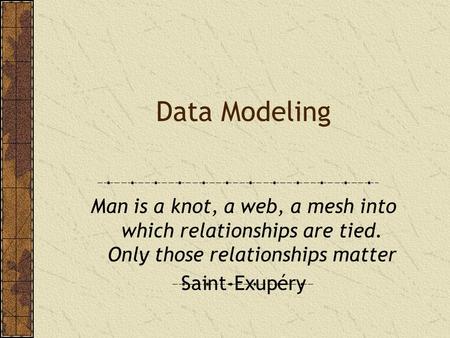 Data Modeling Man is a knot, a web, a mesh into which relationships are tied. Only those relationships matter Saint-Exupéry.