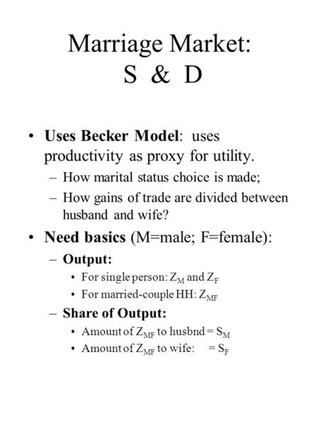 Marriage Market: S & D Uses Becker Model: uses productivity as proxy for utility. –How marital status choice is made; –How gains of trade are divided between.