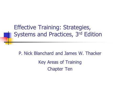 Effective Training: Strategies, Systems and Practices, 3 rd Edition P. Nick Blanchard and James W. Thacker Key Areas of Training Chapter Ten.