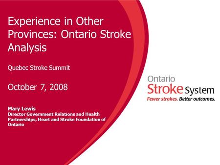 Experience in Other Provinces: Ontario Stroke Analysis Quebec Stroke Summit October 7, 2008 Mary Lewis Director Government Relations and Health Partnerships,