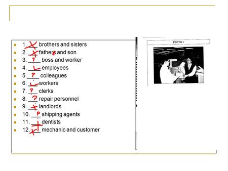 1. ___ brothers and sisters 2. ___ fathers and son 3. ____ boss and worker 4. ____ employees 5.____ colleagues 6. ___ workers 7. ___ clerks 8. ___ repair.