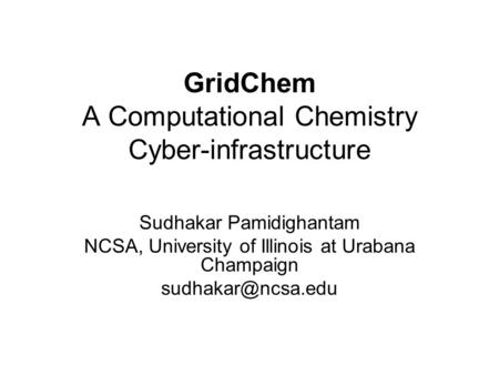 GridChem A Computational Chemistry Cyber-infrastructure Sudhakar Pamidighantam NCSA, University of Illinois at Urabana Champaign