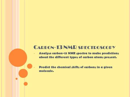 C ARBON -13 NMR SPECTROSCOPY Analyse carbon-13 NMR spectra to make predictions about the different types of carbon atoms present. Predict the chemical.