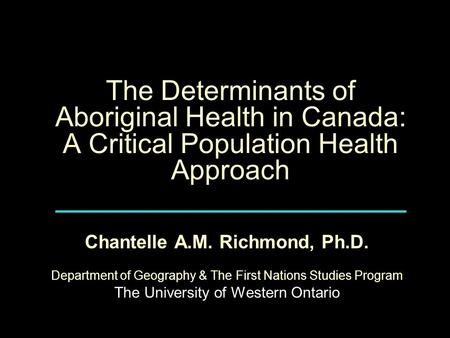 The Determinants of Aboriginal Health in Canada: A Critical Population Health Approach Chantelle A.M. Richmond, Ph.D. Department of Geography & The First.