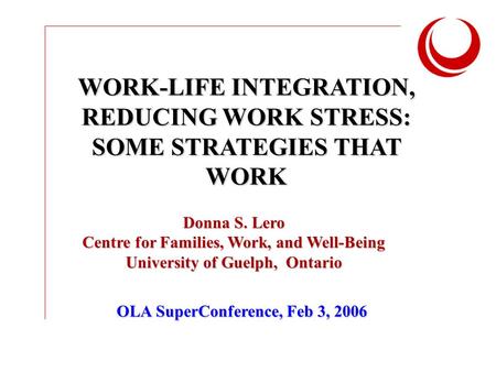 WORK-LIFE INTEGRATION, REDUCING WORK STRESS: SOME STRATEGIES THAT WORK Donna S. Lero Centre for Families, Work, and Well-Being University of Guelph, Ontario.