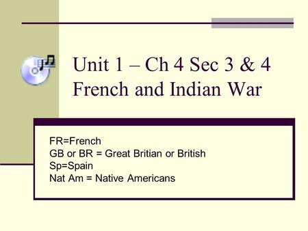 Unit 1 – Ch 4 Sec 3 & 4 French and Indian War FR=French GB or BR = Great Britian or British Sp=Spain Nat Am = Native Americans.