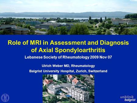 Role of MRI in Assessment and Diagnosis of Axial Spondyloarthritis Lebanese Society of Rheumatology 2009 Nov 07 Ulrich Weber MD, Rheumatology Balgrist.