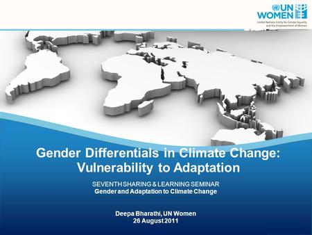 SEVENTH SHARING & LEARNING SEMINAR Gender and Adaptation to Climate Change Deepa Bharathi, UN Women 26 August 2011 SEVENTH SHARING & LEARNING SEMINAR Gender.