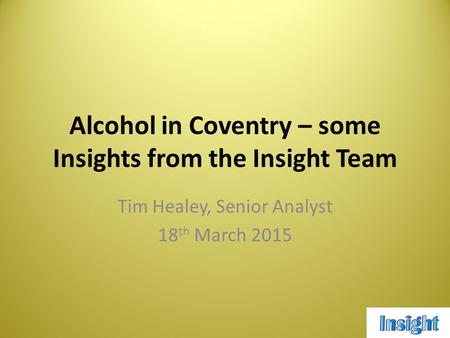 Alcohol in Coventry – some Insights from the Insight Team Tim Healey, Senior Analyst 18 th March 2015.